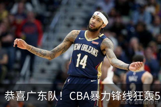恭喜广东队！CBA暴力锋线狂轰53分，或被朱芳雨重金挖走？