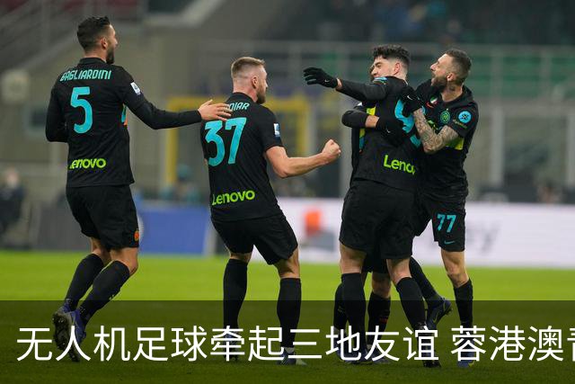 无人机足球牵起三地友谊 蓉港澳青少年活力周成都启幕