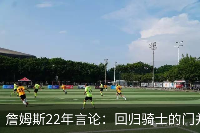 詹姆斯22年言论：回归骑士的门并未关上 生涯最后一季愿父子同队