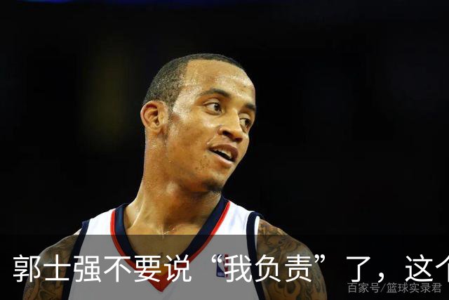 郭士强不要说“我负责”了，这个责你负不起，因为对中国男篮的伤害是灾难性的