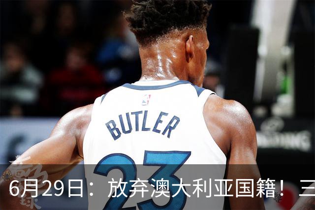 6月29日：放弃澳大利亚国籍！三位澳大利国少队核心都将入籍为中国男足出战